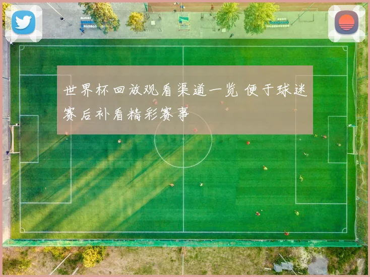 世界杯回放观看渠道一览 便于球迷赛后补看精彩赛事