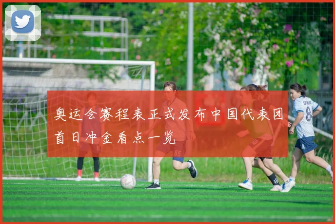 奥运会赛程表正式发布中国代表团首日冲金看点一览
