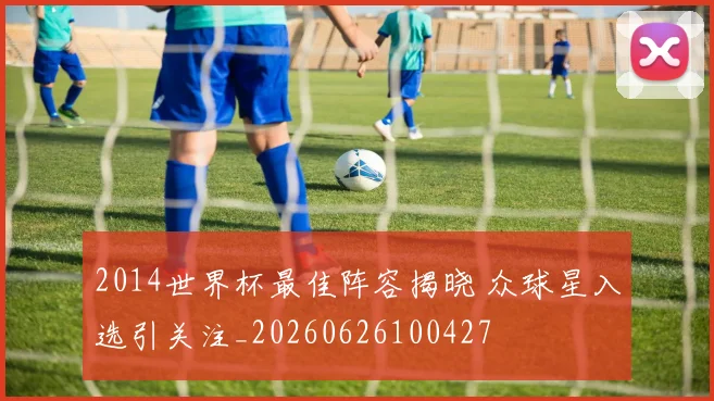2014世界杯最佳阵容揭晓 众球星入选引关注_20260626100427