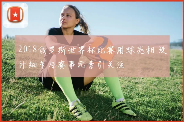 2018俄罗斯世界杯比赛用球亮相 设计细节与赛事元素引关注