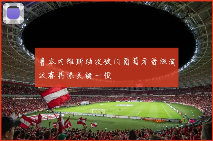 鲁本内维斯助攻破门葡萄牙晋级淘汰赛再添关键一役