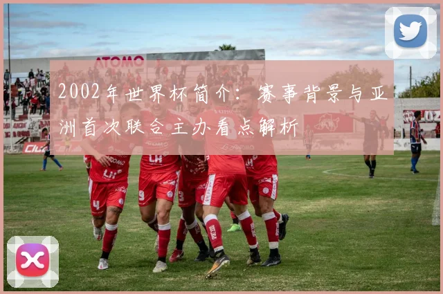 2002年世界杯简介：赛事背景与亚洲首次联合主办看点解析