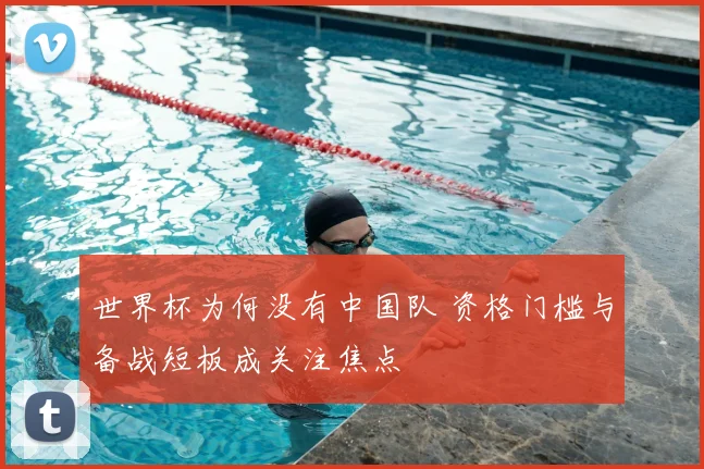 世界杯为何没有中国队 资格门槛与备战短板成关注焦点