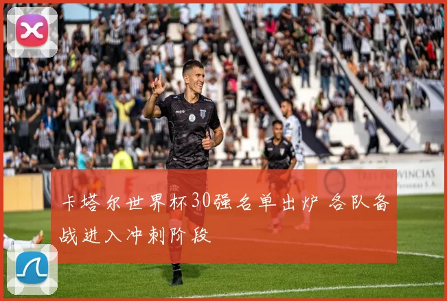 卡塔尔世界杯30强名单出炉 各队备战进入冲刺阶段