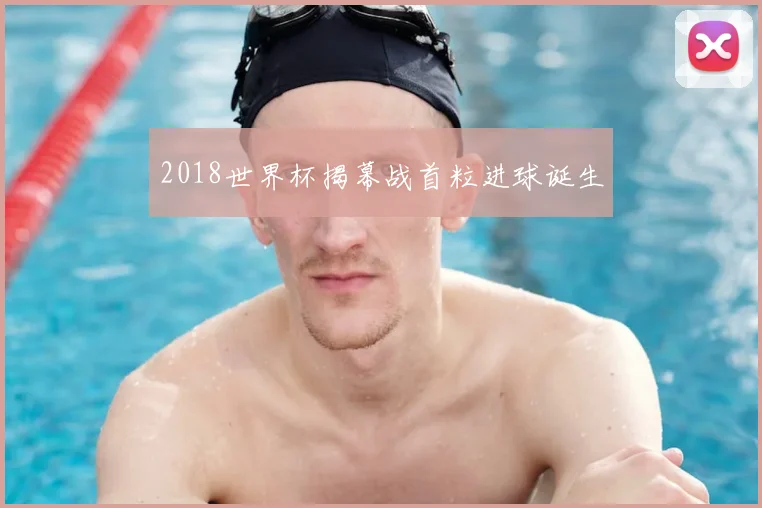 2018世界杯揭幕战首粒进球诞生