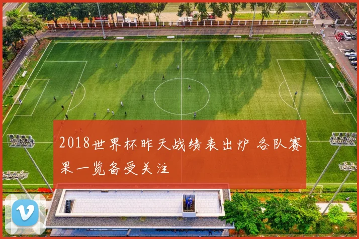 2018世界杯昨天战绩表出炉 各队赛果一览备受关注