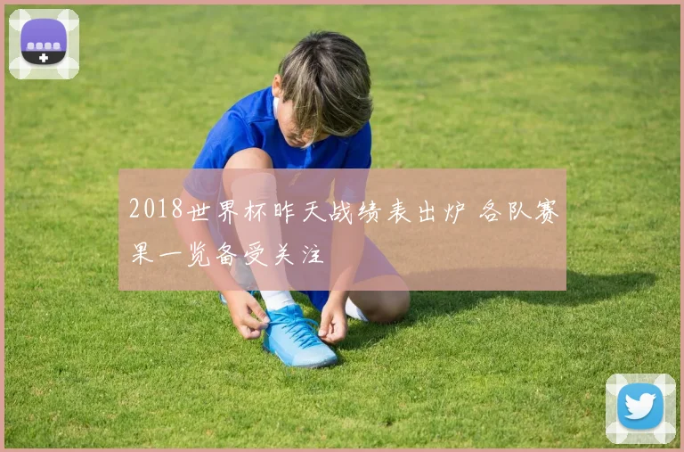 2018世界杯昨天战绩表出炉 各队赛果一览备受关注