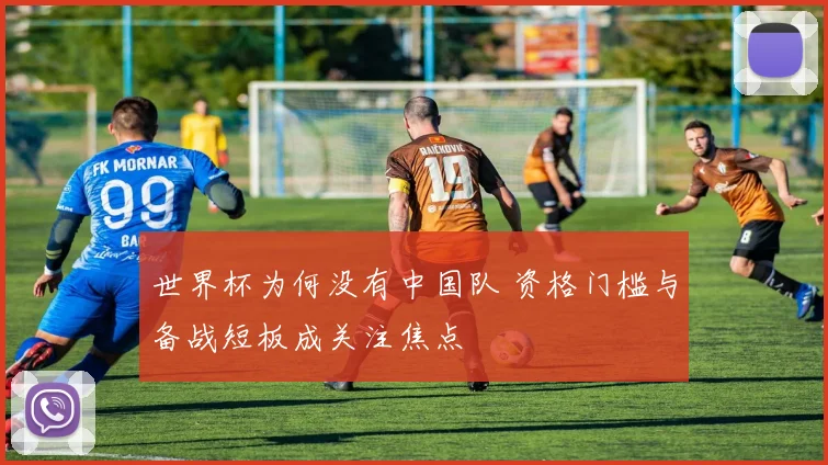 世界杯为何没有中国队 资格门槛与备战短板成关注焦点
