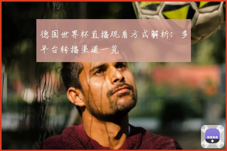 德国世界杯直播观看方式解析:多平台转播渠道一览